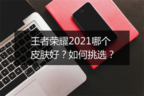 王者荣耀2021哪个皮肤好？如何挑选？