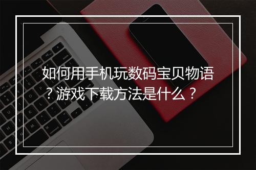 如何用手机玩数码宝贝物语？游戏下载方法是什么？