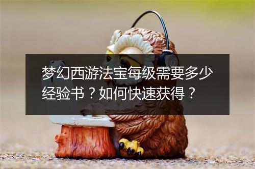 梦幻西游法宝每级需要多少经验书？如何快速获得？