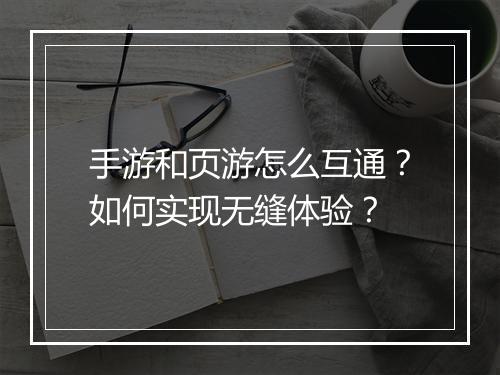 手游和页游怎么互通?如何实现无缝体验?