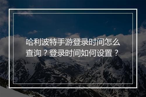 哈利波特手游登录时间怎么查询？登录时间如何设置？