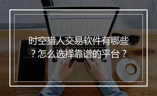 时空猎人交易软件有哪些？怎么选择靠谱的平台？