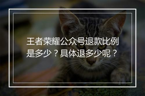 王者荣耀公众号退款比例是多少？具体退多少呢？