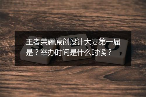 王者荣耀原创设计大赛第一届是?举办时间是什么时候?