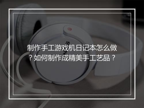 制作手工游戏机日记本怎么做？如何制作成精美手工艺品？
