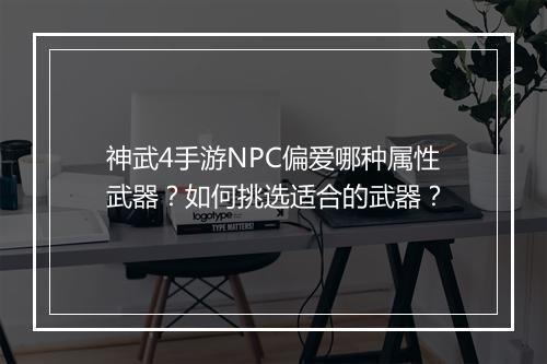 神武4手游NPC偏爱哪种属性武器？如何挑选适合的武器？