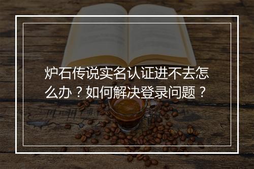 炉石传说实名认证进不去怎么办？如何解决登录问题？