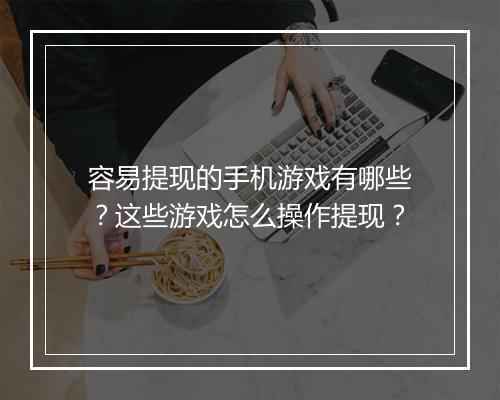 容易提现的手机游戏有哪些？这些游戏怎么操作提现？