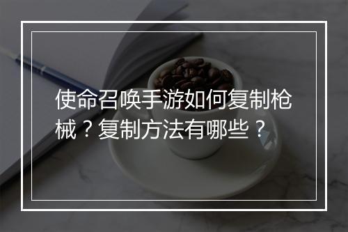 使命召唤手游如何复制枪械？复制方法有哪些？