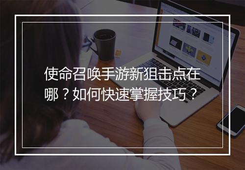 使命召唤手游新狙击点在哪？如何快速掌握技巧？