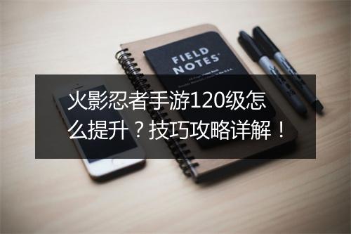 火影忍者手游120级怎么提升？技巧攻略详解！