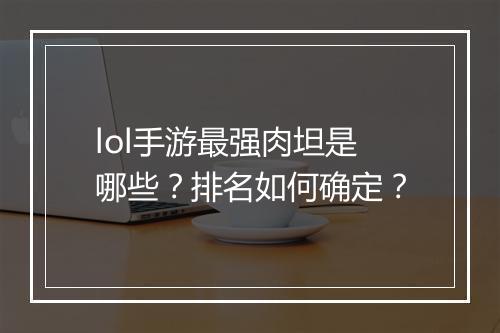lol手游最强肉坦是哪些？排名如何确定？
