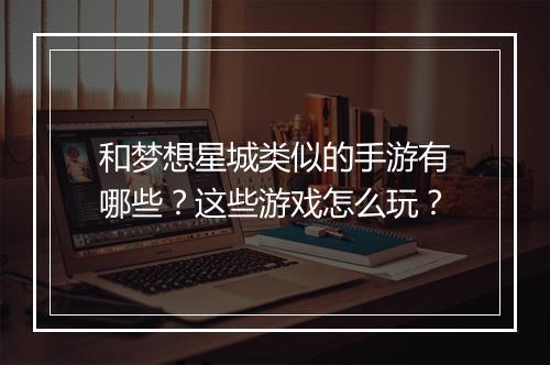 和梦想星城类似的手游有哪些？这些游戏怎么玩？