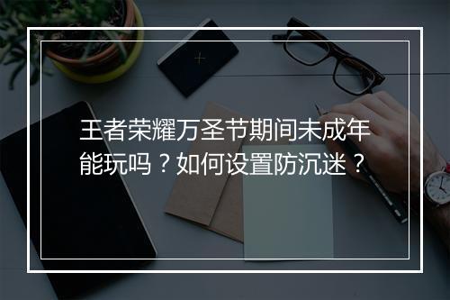 王者荣耀万圣节期间未成年能玩吗？如何设置防沉迷？