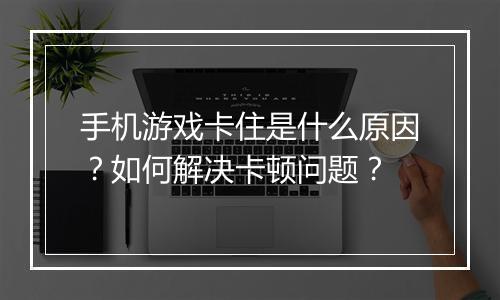 手机游戏卡住是什么原因？如何解决卡顿问题？