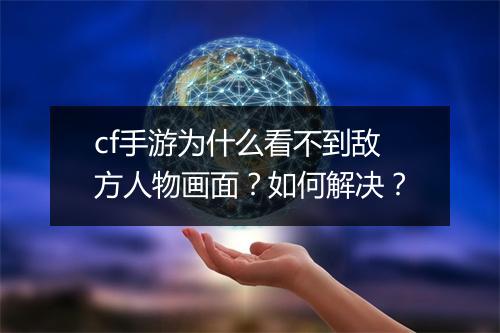 cf手游为什么看不到敌方人物画面？如何解决？