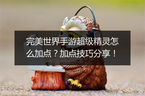 完美世界手游超级精灵怎么加点？加点技巧分享！