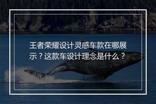 王者荣耀设计灵感车款在哪展示？这款车设计理念是什么？