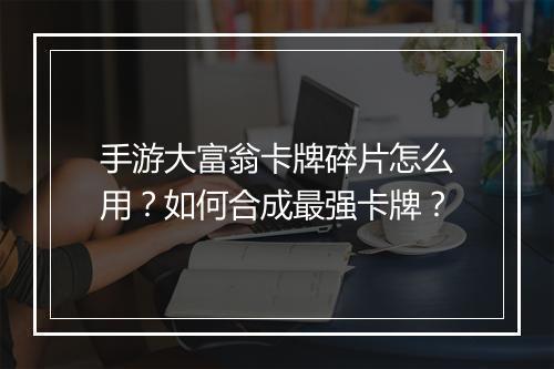 手游大富翁卡牌碎片怎么用？如何合成最强卡牌？
