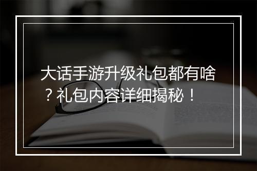 大话手游升级礼包都有啥？礼包内容详细揭秘！