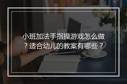 小班加法手指操游戏怎么做?适合幼儿的教案有哪些?