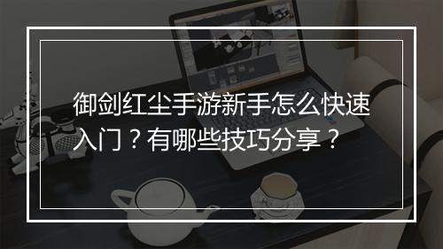 御剑红尘手游新手怎么快速入门？有哪些技巧分享？
