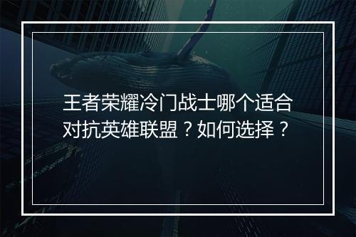 王者荣耀冷门战士哪个适合对抗英雄联盟?如何选择?