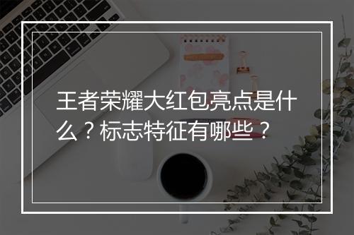 王者荣耀大红包亮点是什么?标志特征有哪些?
