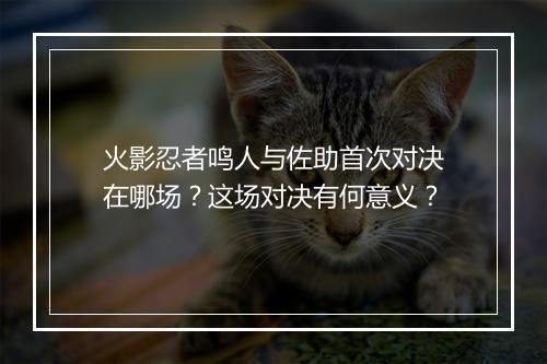 火影忍者鸣人与佐助首次对决在哪场？这场对决有何意义？
