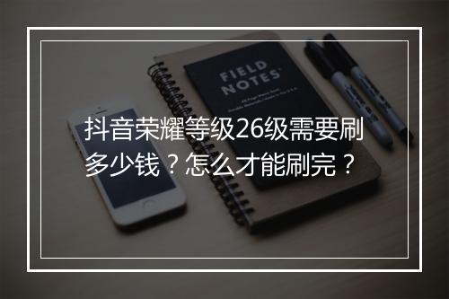 抖音荣耀等级26级需要刷多少钱？怎么才能刷完？