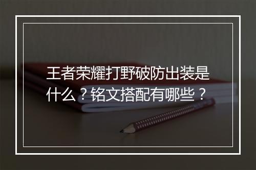 王者荣耀打野破防出装是什么？铭文搭配有哪些？