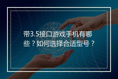 带3.5接口游戏手机有哪些？如何选择合适型号？