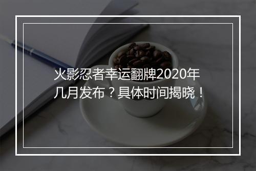 火影忍者幸运翻牌2020年几月发布？具体时间揭晓！