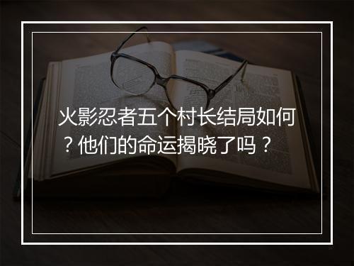 火影忍者五个村长结局如何？他们的命运揭晓了吗？