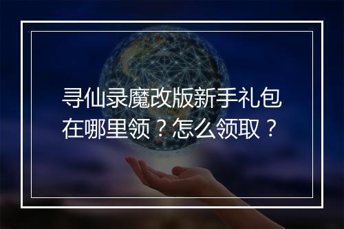 寻仙录魔改版新手礼包在哪里领？怎么领取？
