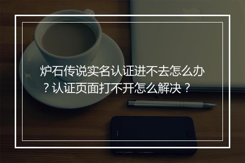 炉石传说实名认证进不去怎么办？认证页面打不开怎么解决？