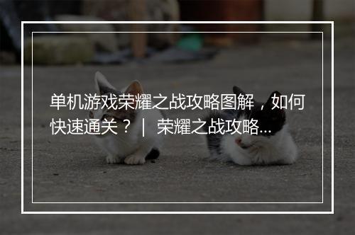单机游戏荣耀之战攻略图解，如何快速通关？｜ 荣耀之战攻略图解哪里找？