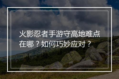 火影忍者手游守高地难点在哪？如何巧妙应对？
