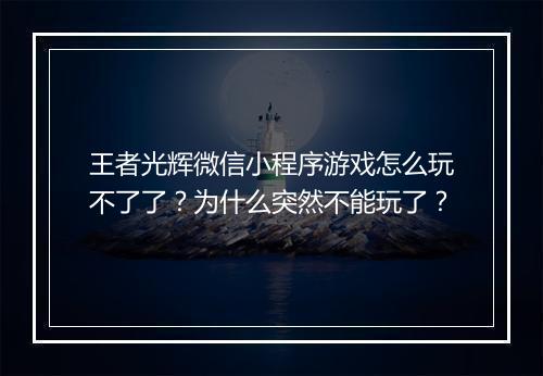 王者光辉微信小程序游戏怎么玩不了了？为什么突然不能玩了？