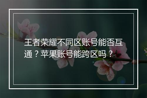 王者荣耀不同区账号能否互通？苹果账号能跨区吗？