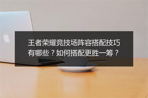 王者荣耀竞技场阵容搭配技巧有哪些？如何搭配更胜一筹？