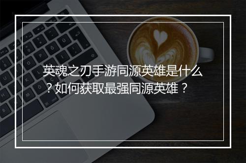 英魂之刃手游同源英雄是什么？如何获取最强同源英雄？