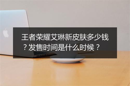 王者荣耀艾琳新皮肤多少钱？发售时间是什么时候？
