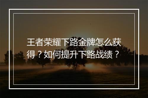 王者荣耀下路金牌怎么获得？如何提升下路战绩？