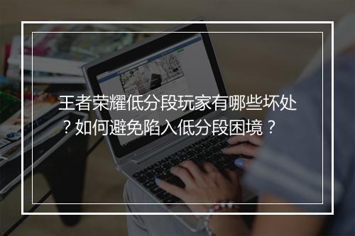 王者荣耀低分段玩家有哪些坏处？如何避免陷入低分段困境？