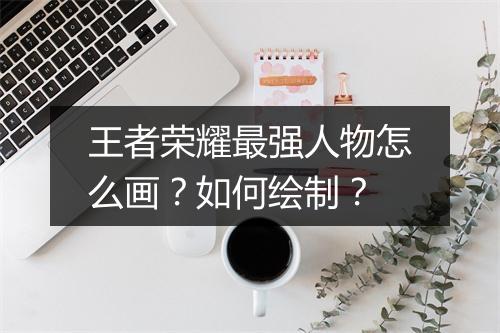 王者荣耀最强人物怎么画？如何绘制？