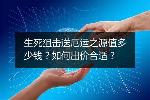 生死狙击送厄运之源值多少钱?如何出价合适?