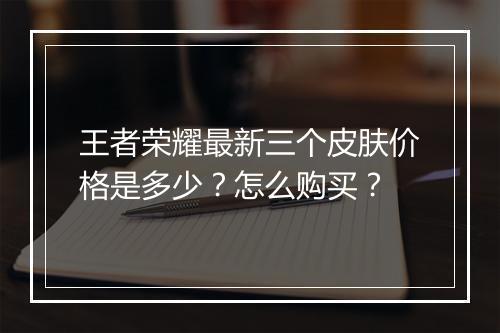 王者荣耀最新三个皮肤价格是多少？怎么购买？
