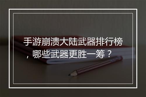 手游崩溃大陆武器排行榜，哪些武器更胜一筹？