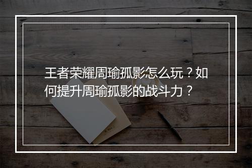 王者荣耀周瑜孤影怎么玩？如何提升周瑜孤影的战斗力？
